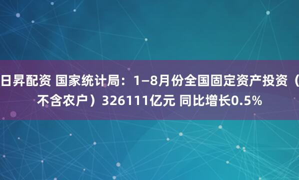 日昇配资 国家统计局：1—8月份全国固定资产投资（不含农户）326111亿元 同比增长0.5%