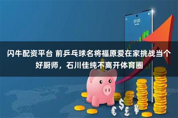 闪牛配资平台 前乒乓球名将福原爱在家挑战当个好厨师，石川佳纯不离开体育圈