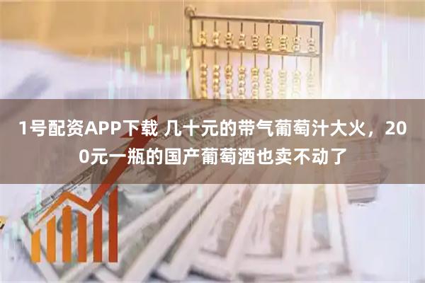 1号配资APP下载 几十元的带气葡萄汁大火，200元一瓶的国产葡萄酒也卖不动了