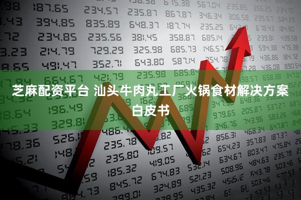 芝麻配资平台 汕头牛肉丸工厂火锅食材解决方案白皮书