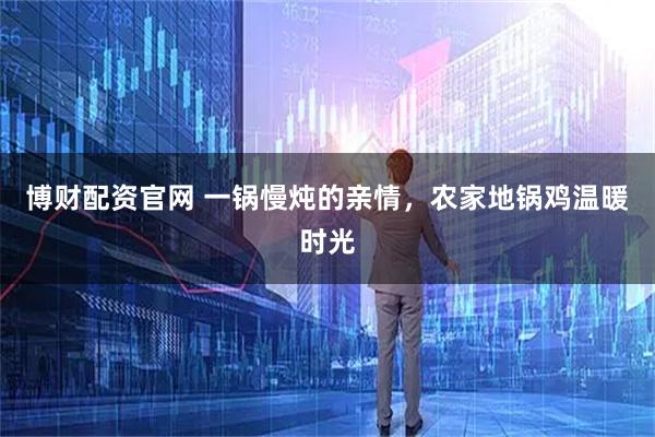 博财配资官网 一锅慢炖的亲情，农家地锅鸡温暖时光