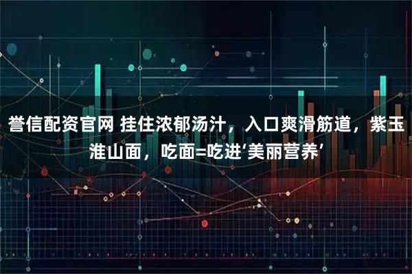 誉信配资官网 挂住浓郁汤汁，入口爽滑筋道，紫玉淮山面，吃面=吃进‘美丽营养’