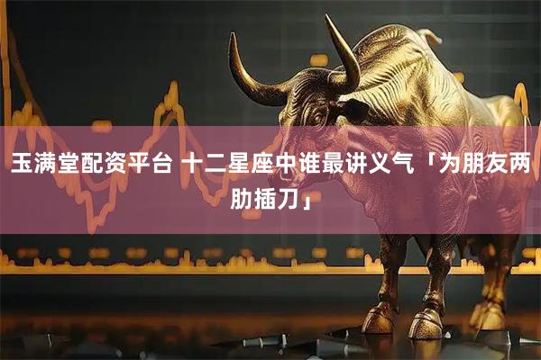 玉满堂配资平台 十二星座中谁最讲义气「为朋友两肋插刀」