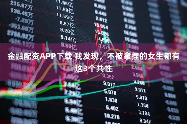 金融配资APP下载 我发现，不被拿捏的女生都有这3个共性