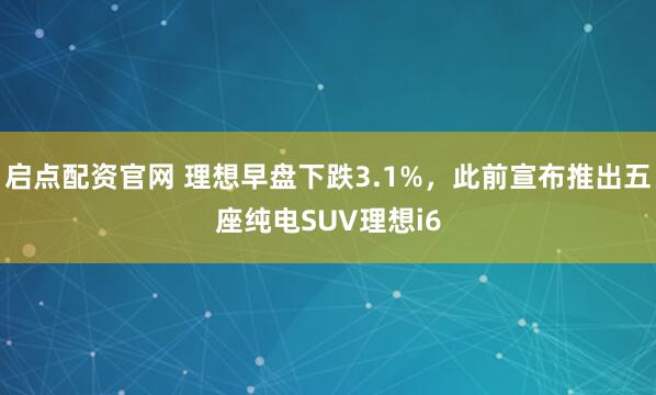 启点配资官网 理想早盘下跌3.1%，此前宣布推出五座纯电SUV理想i6