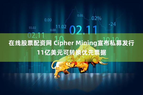 在线股票配资网 Cipher Mining宣布私募发行11亿美元可转换优先票据