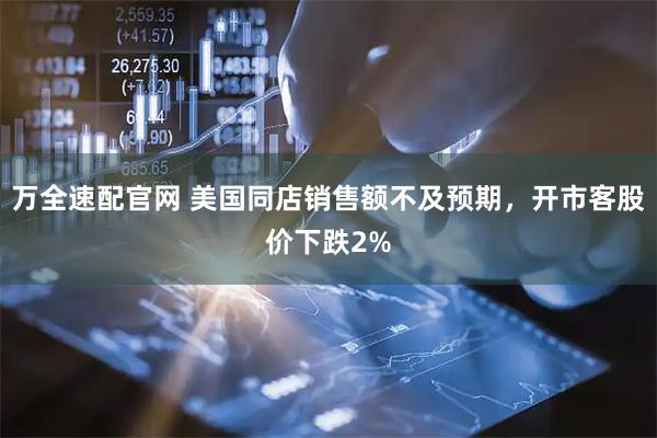 万全速配官网 美国同店销售额不及预期，开市客股价下跌2%