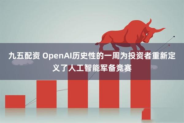 九五配资 OpenAI历史性的一周为投资者重新定义了人工智能军备竞赛