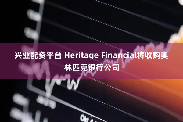兴业配资平台 Heritage Financial将收购奥林匹克银行公司