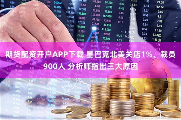 期货配资开户APP下载 星巴克北美关店1%、裁员900人 分析师指出三大原因