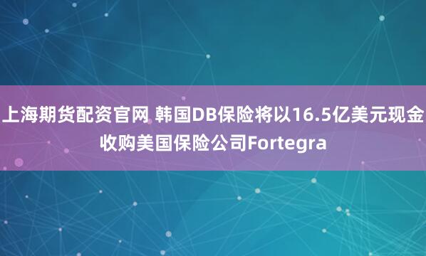 上海期货配资官网 韩国DB保险将以16.5亿美元现金收购美国保险公司Fortegra