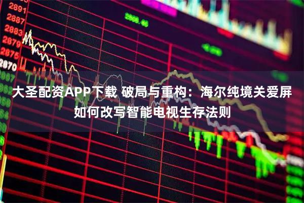 大圣配资APP下载 破局与重构：海尔纯境关爱屏如何改写智能电视生存法则