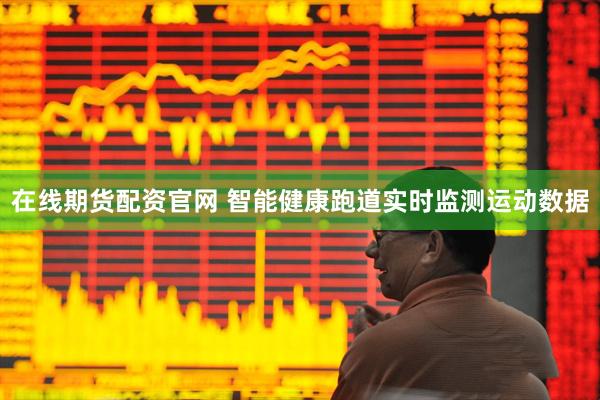 在线期货配资官网 智能健康跑道实时监测运动数据