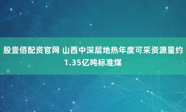 股壹佰配资官网 山西中深层地热年度可采资源量约1.35亿吨标准煤