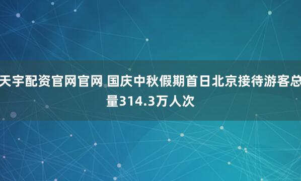 天宇配资官网官网 国庆中秋假期首日北京接待游客总量314.3万人次