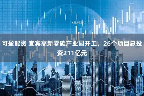 可盈配资 宜宾高新零碳产业园开工，26个项目总投资211亿元