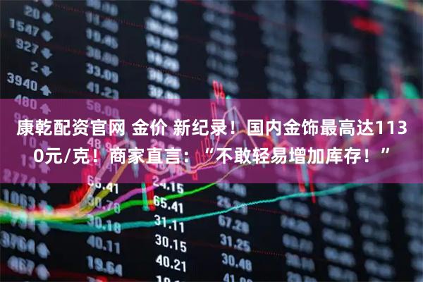 康乾配资官网 金价 新纪录！国内金饰最高达1130元/克！商家直言：“不敢轻易增加库存！”