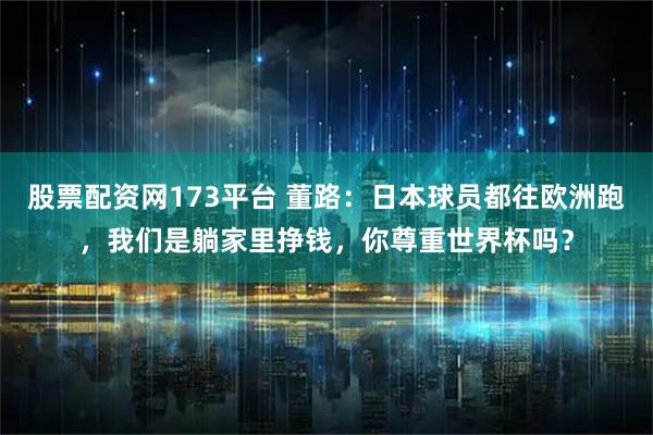 股票配资网173平台 董路：日本球员都往欧洲跑，我们是躺家里挣钱，你尊重世界杯吗？