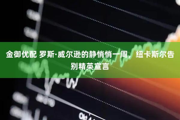 金御优配 罗斯·威尔逊的静悄悄一周，纽卡斯尔告别精英宣言