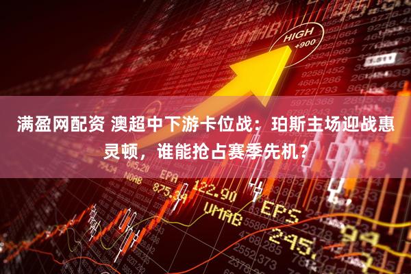 满盈网配资 澳超中下游卡位战：珀斯主场迎战惠灵顿，谁能抢占赛季先机？