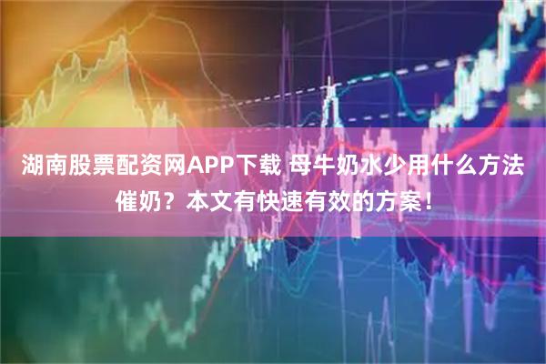 湖南股票配资网APP下载 母牛奶水少用什么方法催奶？本文有快速有效的方案！