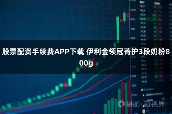 股票配资手续费APP下载 伊利金领冠菁护3段奶粉800g
