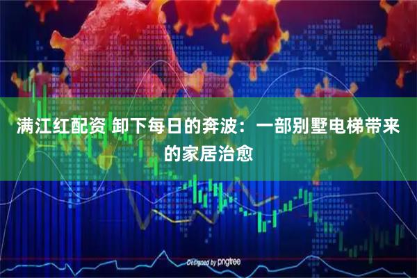 满江红配资 卸下每日的奔波：一部别墅电梯带来的家居治愈