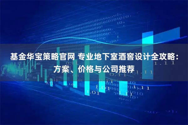 基金华宝策略官网 专业地下室酒窖设计全攻略：方案、价格与公司推荐