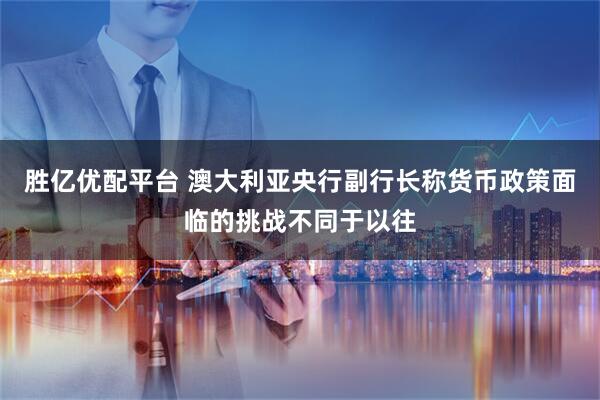胜亿优配平台 澳大利亚央行副行长称货币政策面临的挑战不同于以往