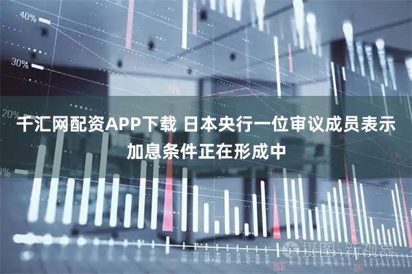千汇网配资APP下载 日本央行一位审议成员表示加息条件正在形成中