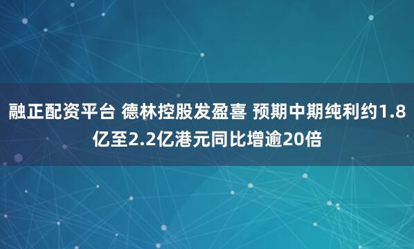 融正配资平台 德林控股发盈喜 预期中期纯利约1.8亿至2.2亿港元同比增逾20倍