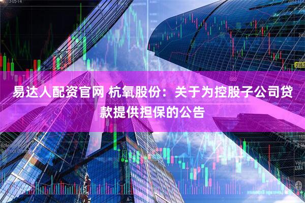 易达人配资官网 杭氧股份：关于为控股子公司贷款提供担保的公告