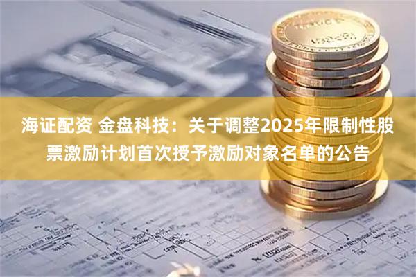 海证配资 金盘科技：关于调整2025年限制性股票激励计划首次授予激励对象名单的公告