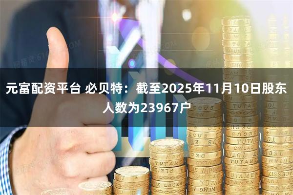元富配资平台 必贝特：截至2025年11月10日股东人数为23967户