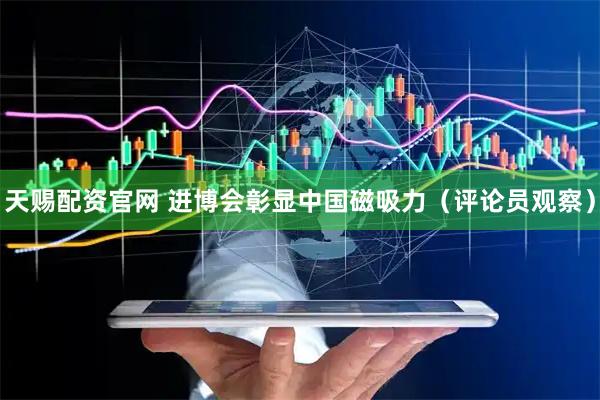 天赐配资官网 进博会彰显中国磁吸力（评论员观察）