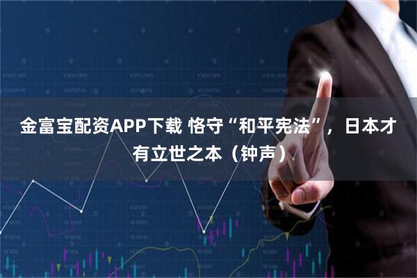 金富宝配资APP下载 恪守“和平宪法”，日本才有立世之本（钟声）