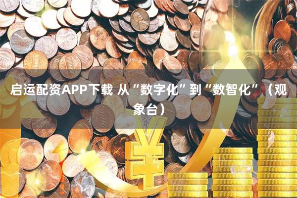 启运配资APP下载 从“数字化”到“数智化”（观象台）