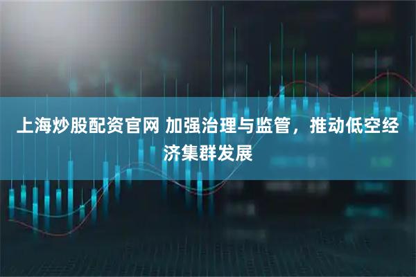 上海炒股配资官网 加强治理与监管，推动低空经济集群发展