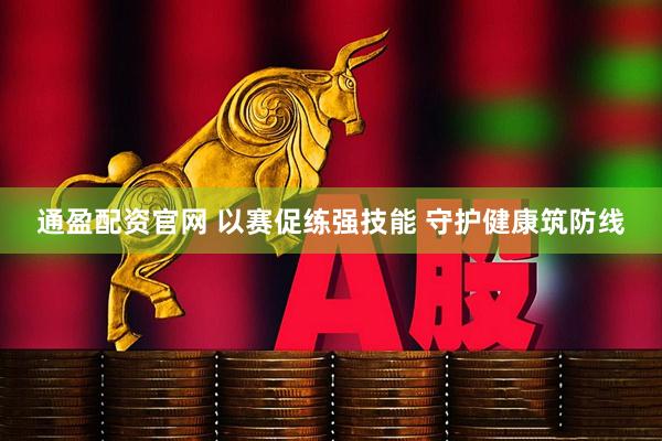 通盈配资官网 以赛促练强技能 守护健康筑防线