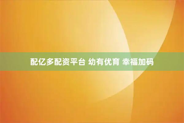配亿多配资平台 幼有优育 幸福加码