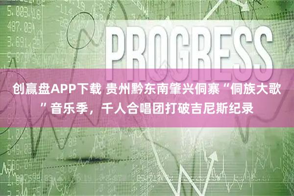 创赢盘APP下载 贵州黔东南肇兴侗寨“侗族大歌”音乐季，千人合唱团打破吉尼斯纪录