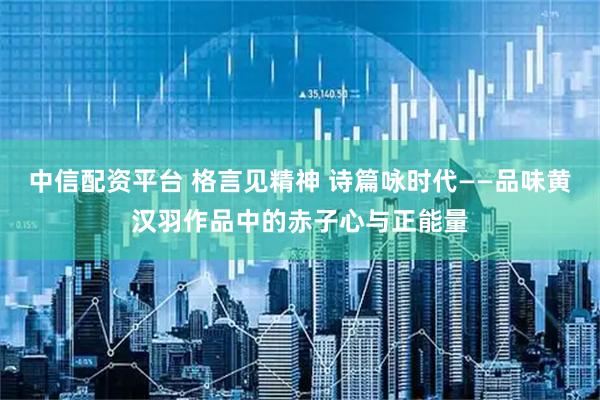 中信配资平台 格言见精神 诗篇咏时代——品味黄汉羽作品中的赤子心与正能量