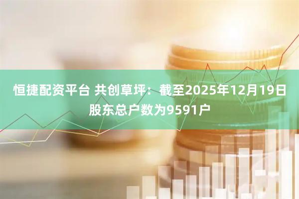 恒捷配资平台 共创草坪：截至2025年12月19日股东总户数为9591户