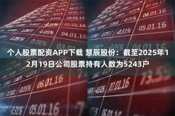 个人股票配资APP下载 慧辰股份：截至2025年12月19日公司股票持有人数为5243户