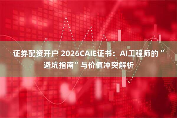证券配资开户 2026CAIE证书：AI工程师的“避坑指南”与价值冲突解析
