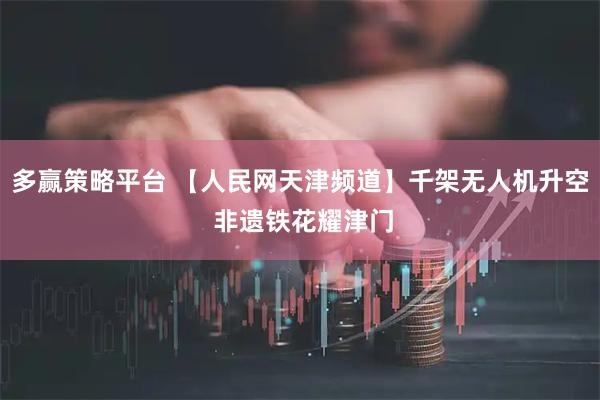 多赢策略平台 【人民网天津频道】千架无人机升空 非遗铁花耀津门