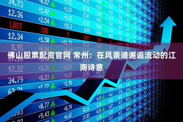 佛山股票配资官网 常州：在风景道邂逅流动的江南诗意