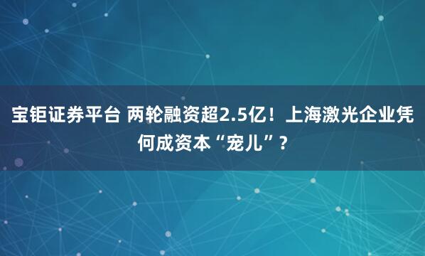 宝钜证券平台 两轮融资超2.5亿！上海激光企业凭何成资本“宠儿”？
