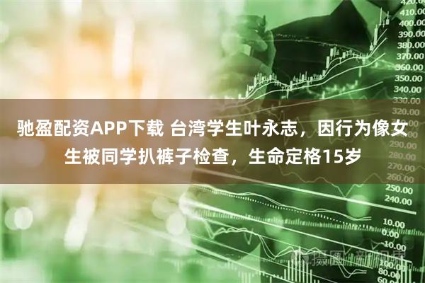 驰盈配资APP下载 台湾学生叶永志，因行为像女生被同学扒裤子检查，生命定格15岁
