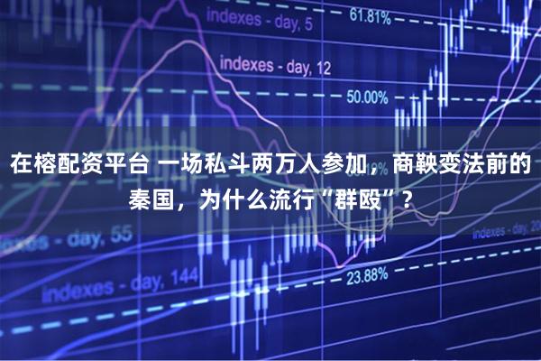在榕配资平台 一场私斗两万人参加，商鞅变法前的秦国，为什么流行“群殴”？